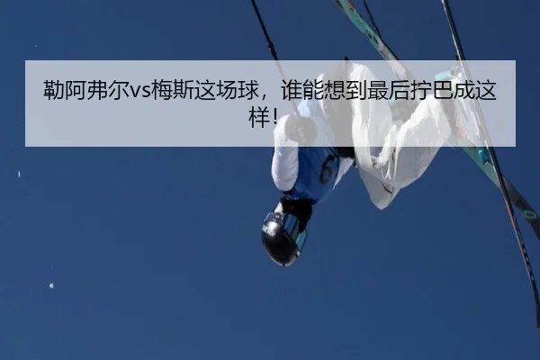 勒阿弗尔vs梅斯这场球，谁能想到最后拧巴成这样！