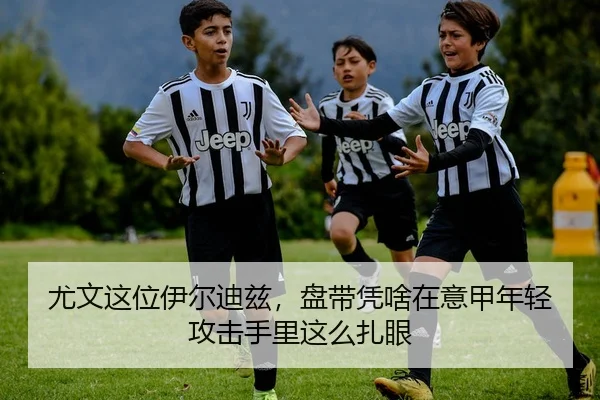 尤文这位伊尔迪兹，盘带凭啥在意甲年轻攻击手里这么扎眼