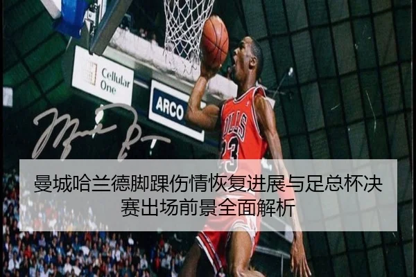 曼城哈兰德脚踝伤情恢复进展与足总杯决赛出场前景全面解析