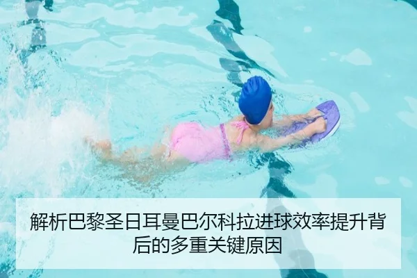 解析巴黎圣日耳曼巴尔科拉进球效率提升背后的多重关键原因