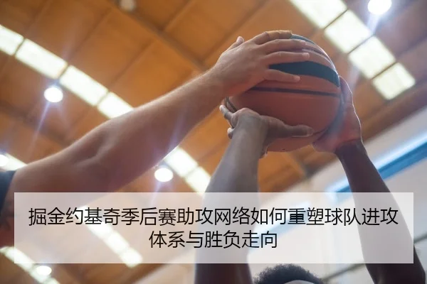 掘金约基奇季后赛助攻网络如何重塑球队进攻体系与胜负走向
