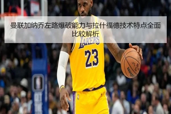 曼联加纳乔左路爆破能力与拉什福德技术特点全面比较解析