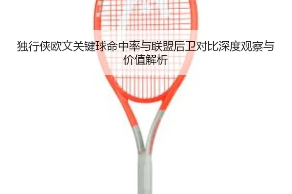 独行侠欧文关键球命中率与联盟后卫对比深度观察与价值解析