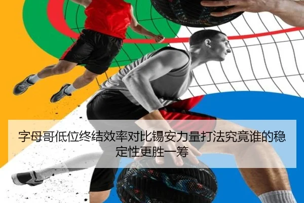 字母哥低位终结效率对比锡安力量打法究竟谁的稳定性更胜一筹
