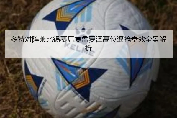 多特对阵莱比锡赛后复盘罗泽高位逼抢奏效全景解析