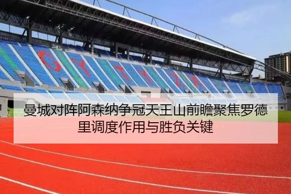 曼城对阵阿森纳争冠天王山前瞻聚焦罗德里调度作用与胜负关键