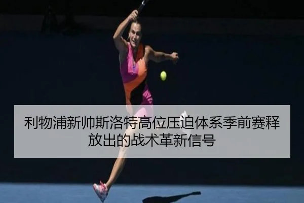 利物浦新帅斯洛特高位压迫体系季前赛释放出的战术革新信号
