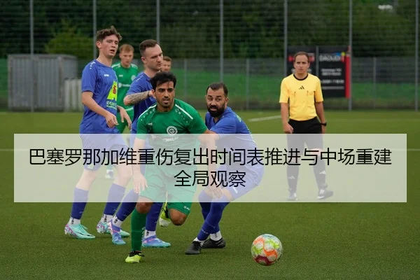 巴塞罗那加维重伤复出时间表推进与中场重建全局观察