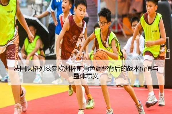 法国队格列兹曼欧洲杯前角色调整背后的战术价值与整体意义