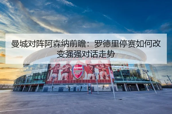 曼城对阵阿森纳前瞻：罗德里停赛如何改变强强对话走势