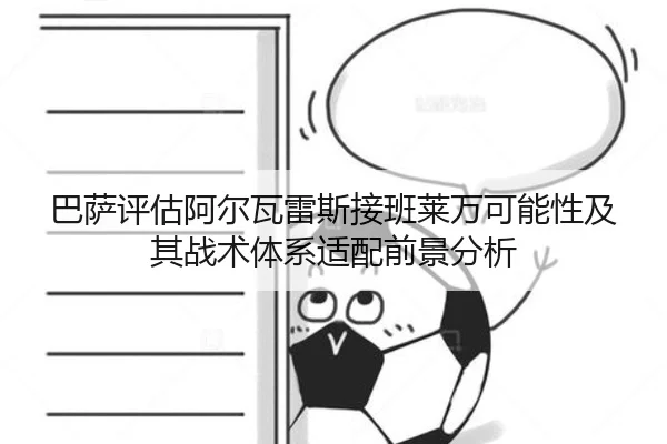 巴萨评估阿尔瓦雷斯接班莱万可能性及其战术体系适配前景分析