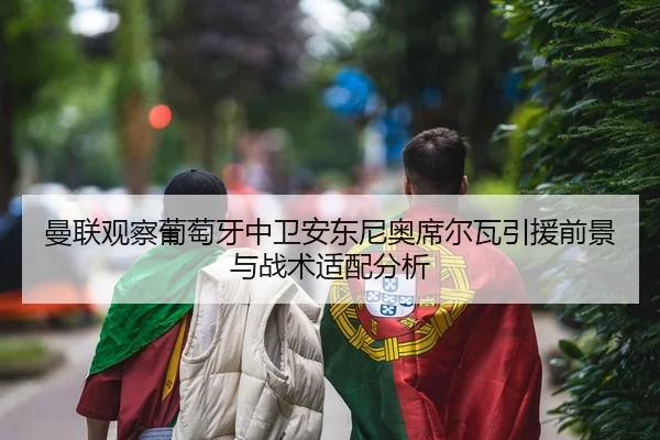 曼联观察葡萄牙中卫安东尼奥席尔瓦引援前景与战术适配分析